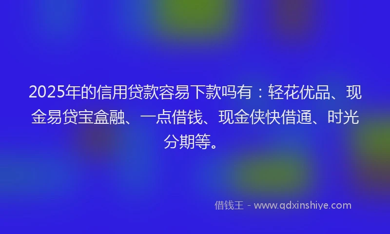 2025年的信用贷款容易下款吗有：轻花优品、现金易贷宝盒融、一点借钱、现金侠快借通、时光分期等。