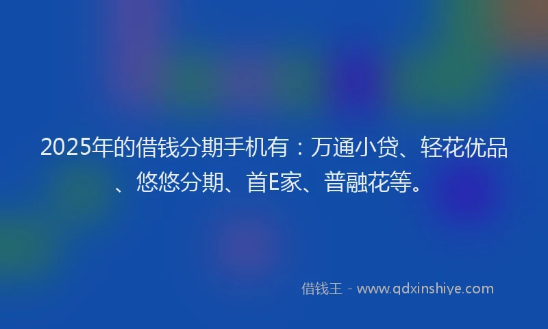 2025年的借钱分期手机有：万通小贷、轻花优品、悠悠分期、首E家、普融花等。