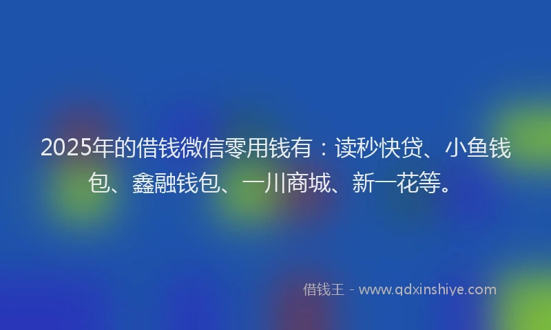2025年的借钱微信零用钱有：读秒快贷、小鱼钱包、鑫融钱包、一川商城、新一花等。