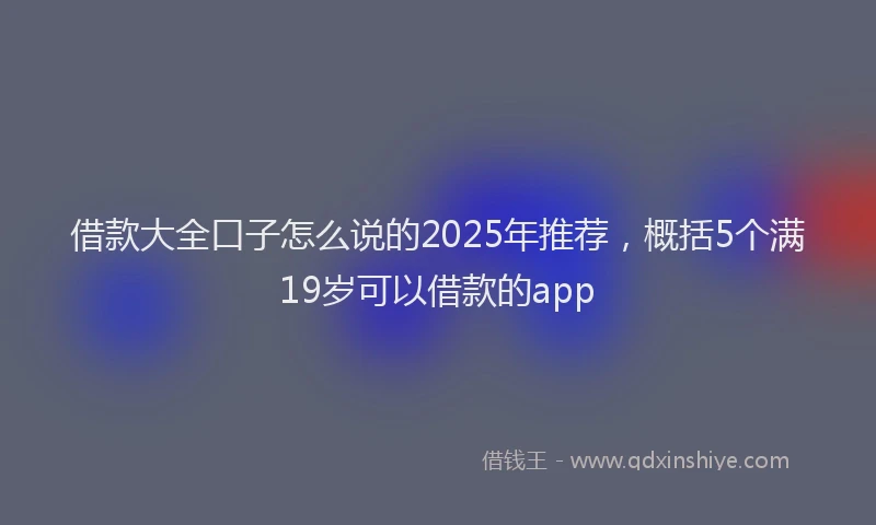 借款大全口子怎么说的2025年推荐，概括5个满19岁可以借款的app