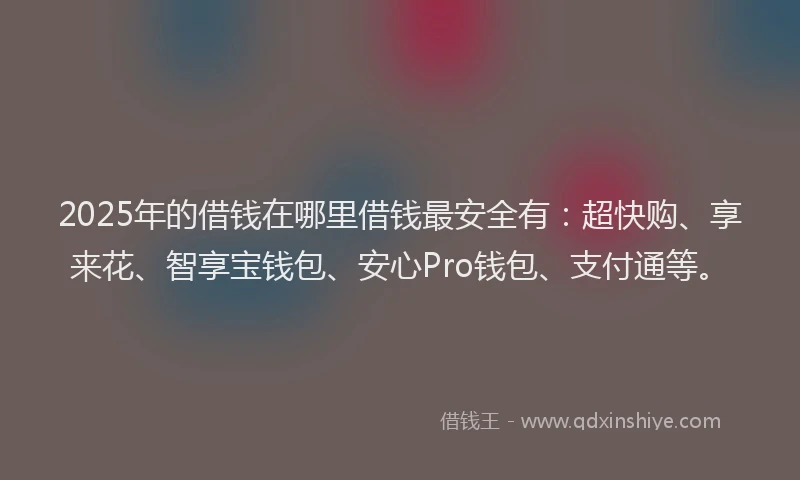 2025年的借钱在哪里借钱最安全有：超快购、享来花、智享宝钱包、安心Pro钱包、支付通等。