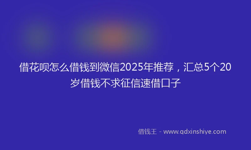 借花呗怎么借钱到微信2025年推荐，汇总5个20岁借钱不求征信速借口子