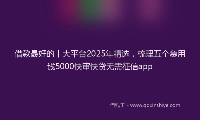借款最好的十大平台2025年精选，梳理五个急用钱5000快审快贷无需征信app
