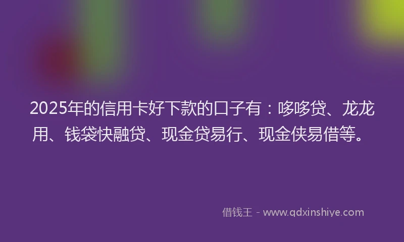 2025年的信用卡好下款的口子有：哆哆贷、龙龙用、钱袋快融贷、现金贷易行、现金侠易借等。