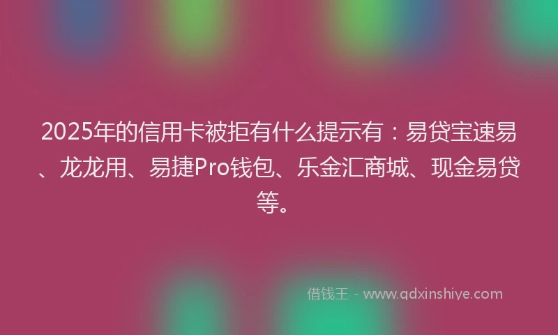 2025年的信用卡被拒有什么提示有：易贷宝速易、龙龙用、易捷Pro钱包、乐金汇商城、现金易贷等。