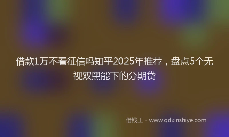 借款1万不看征信吗知乎2025年推荐，盘点5个无视双黑能下的分期贷