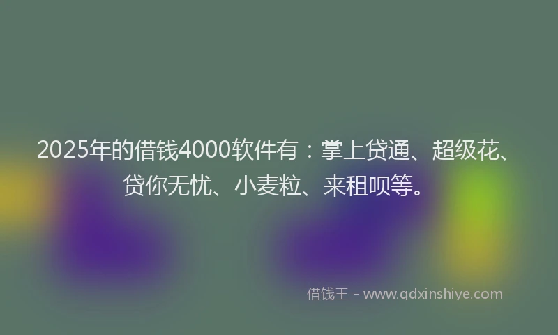 2025年的借钱4000软件有：掌上贷通、超级花、贷你无忧、小麦粒、来租呗等。
