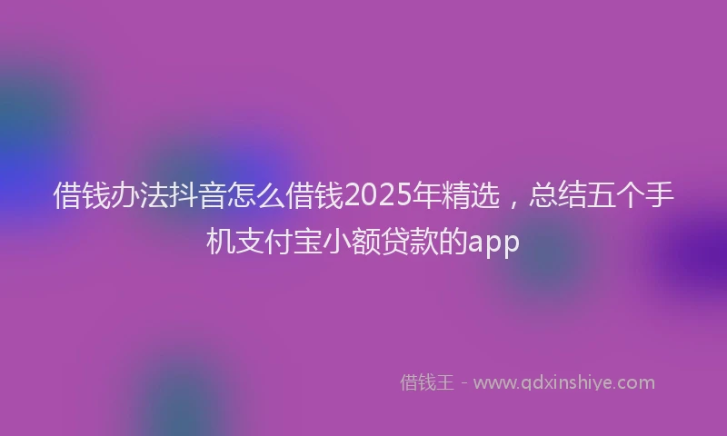 借钱办法抖音怎么借钱2025年精选，总结五个手机支付宝小额贷款的app