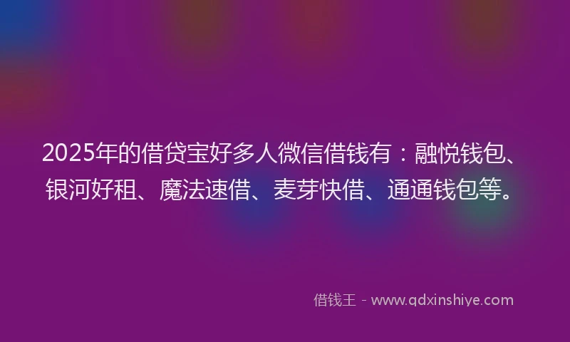 2025年的借贷宝好多人微信借钱有：融悦钱包、银河好租、魔法速借、麦芽快借、通通钱包等。