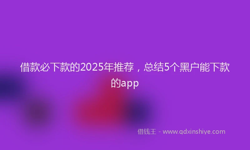 借款必下款的2025年推荐，总结5个黑户能下款的app