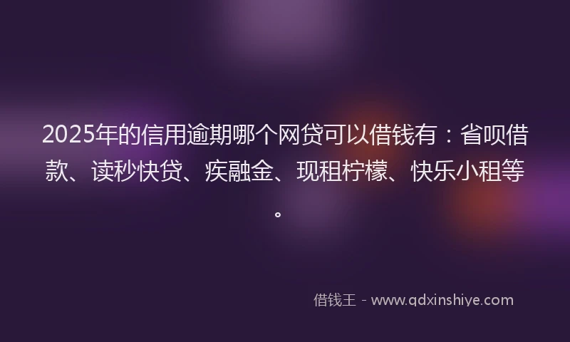 2025年的信用逾期哪个网贷可以借钱有：省呗借款、读秒快贷、疾融金、现租柠檬、快乐小租等。