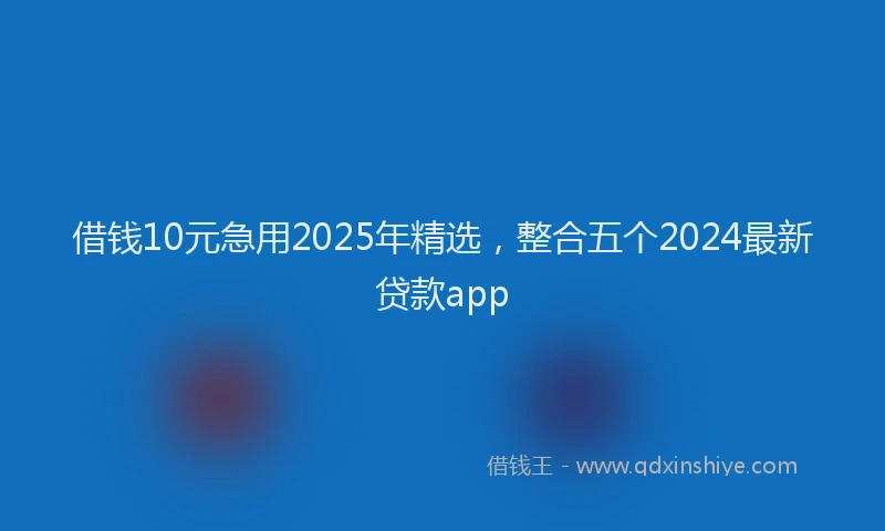 借钱10元急用2025年精选,整合五个2024最新贷款app