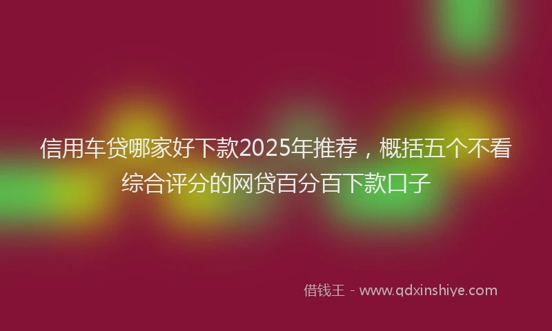 信用车贷哪家好下款2025年推荐，概括五个不看综合评分的网贷百分百下款口子