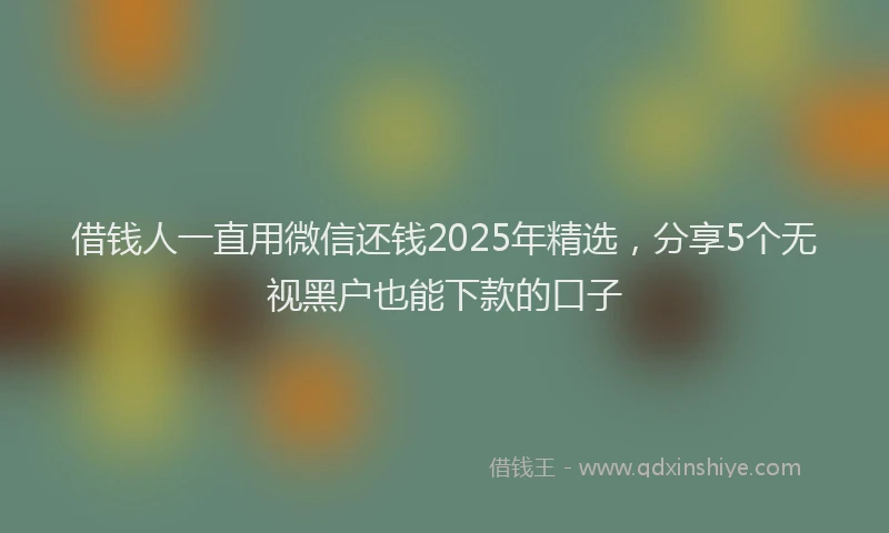 借钱人一直用微信还钱2025年精选，分享5个无视黑户也能下款的口子