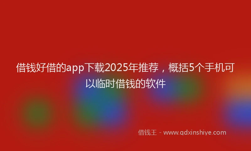 借钱好借的app下载2025年推荐，概括5个手机可以临时借钱的软件