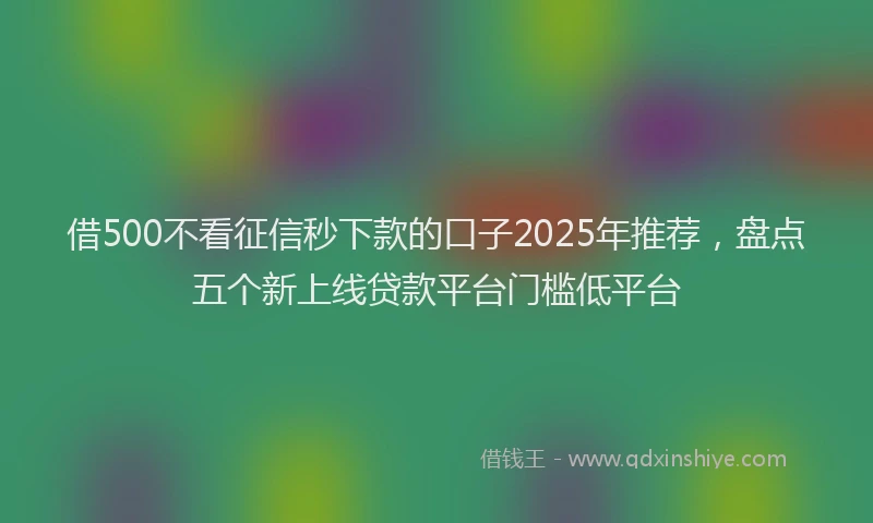 借500不看征信秒下款的口子2025年推荐，盘点五个新上线贷款平台门槛低平台