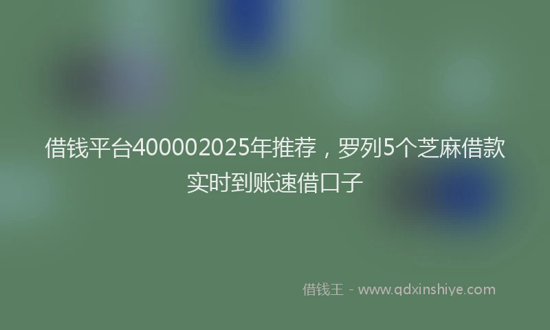 借钱平台400002025年推荐，罗列5个芝麻借款实时到账速借口子
