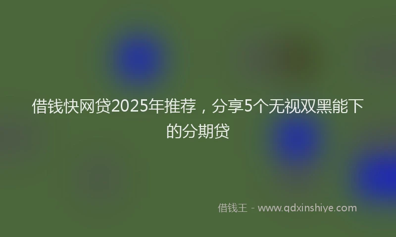 借钱快网贷2025年推荐，分享5个无视双黑能下的分期贷