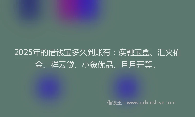 2025年的借钱宝多久到账有：疾融宝盒、汇火佑金、祥云贷、小象优品、月月开等。
