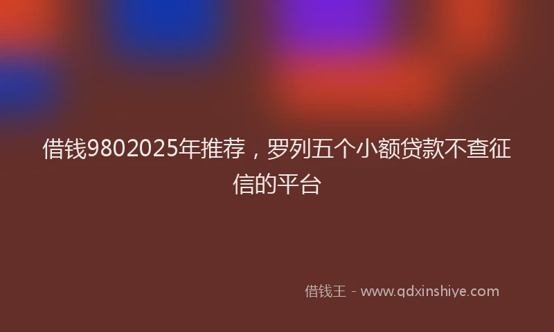 借钱9802025年推荐，罗列五个小额贷款不查征信的平台
