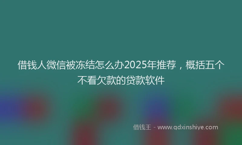 借钱人微信被冻结怎么办2025年推荐，概括五个不看欠款的贷款软件