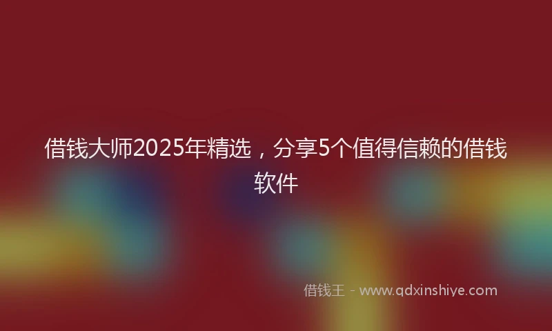借钱大师2025年精选，分享5个值得信赖的借钱软件