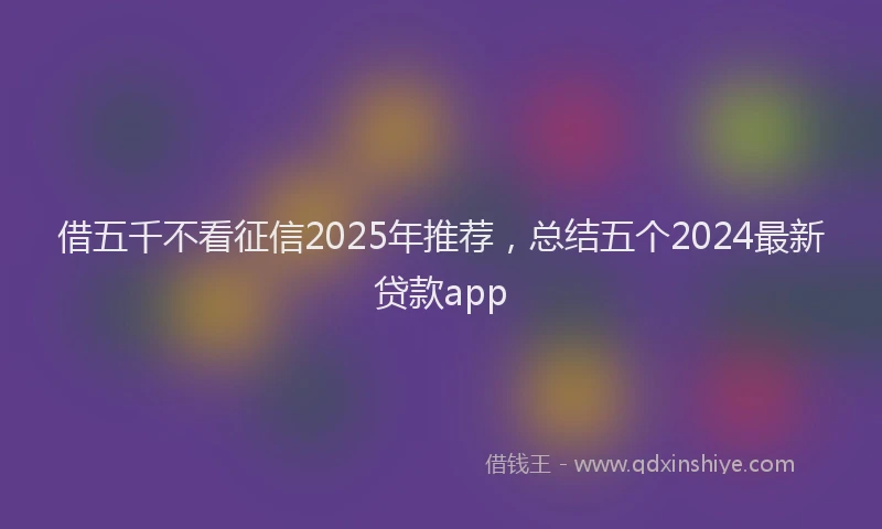借五千不看征信2025年推荐，总结五个2024最新贷款app