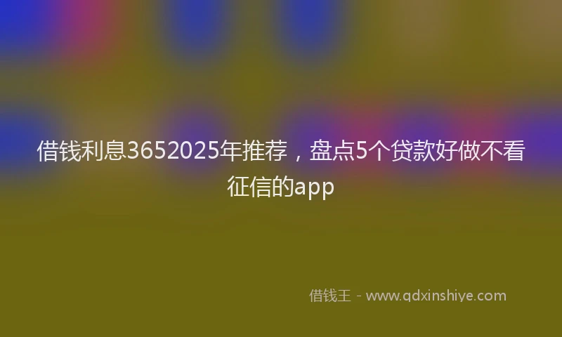 借钱利息3652025年推荐，盘点5个贷款好做不看征信的app