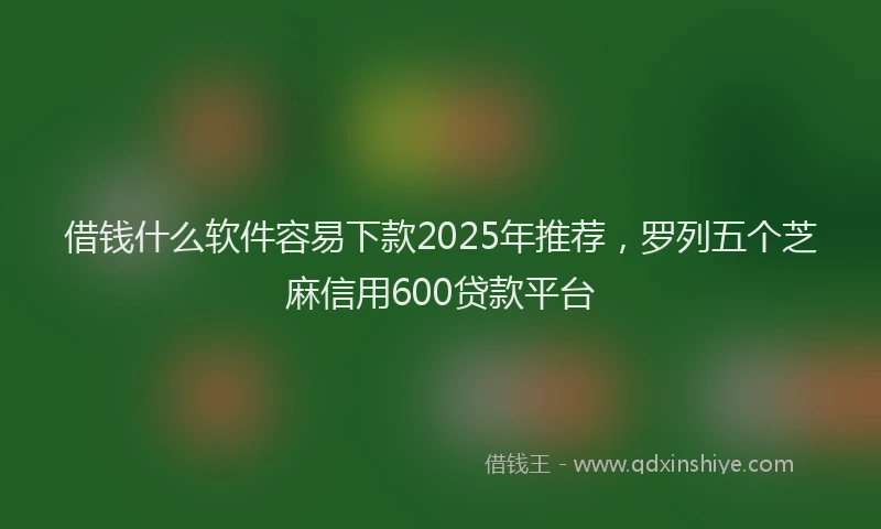 借钱什么软件容易下款2025年推荐，罗列五个芝麻信用600贷款平台