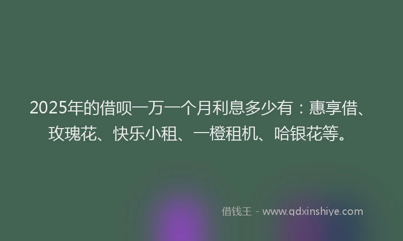 2025年的借呗一万一个月利息多少有：惠享借、玫瑰花、快乐小租、一橙租机、哈银花等。