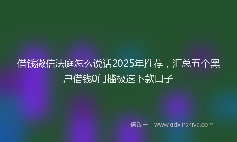 借钱微信法庭怎么说话2025年推荐，汇总五个黑户借钱0门槛极速下款口子