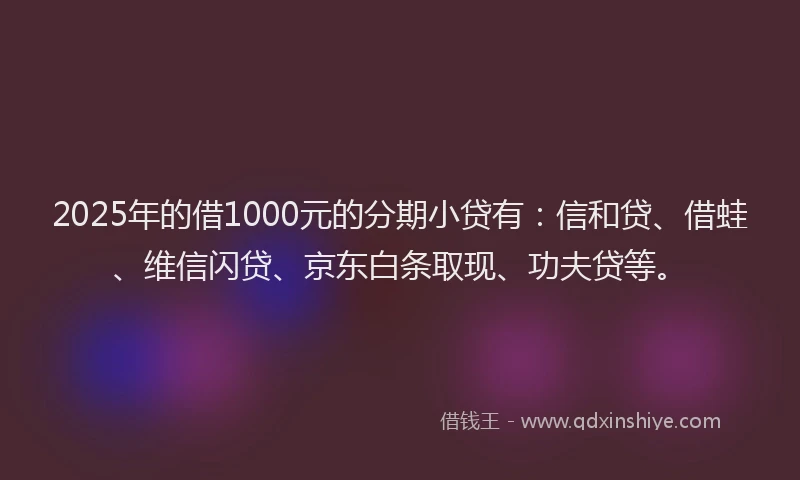 2025年的借1000元的分期小贷有:信和贷、借蛙、维信闪贷、京东白条取现、功夫贷等。