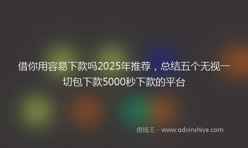 借你用容易下款吗2025年推荐，总结五个无视一切包下款5000秒下款的平台