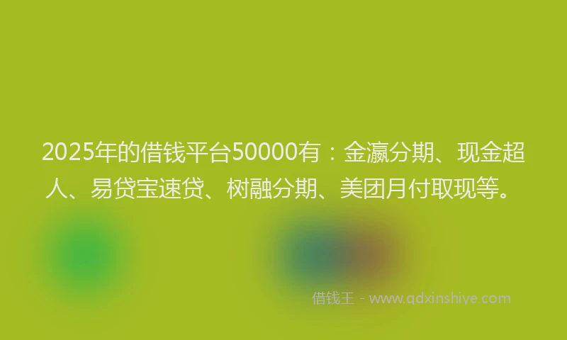 2025年的借钱平台50000有：金瀛分期、现金超人、易贷宝速贷、树融分期、美团月付取现等。