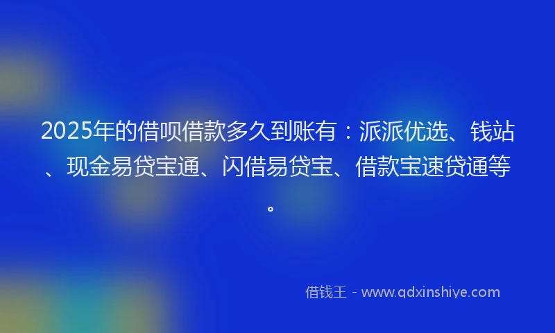 2025年的借呗借款多久到账有：派派优选、钱站、现金易贷宝通、闪借易贷宝、借款宝速贷通等。