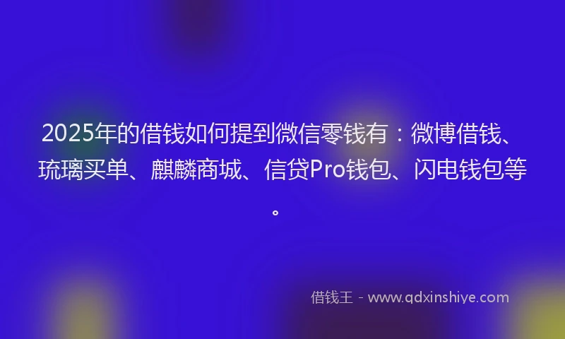 2025年的借钱如何提到微信零钱有：微博借钱、琉璃买单、麒麟商城、信贷Pro钱包、闪电钱包等。