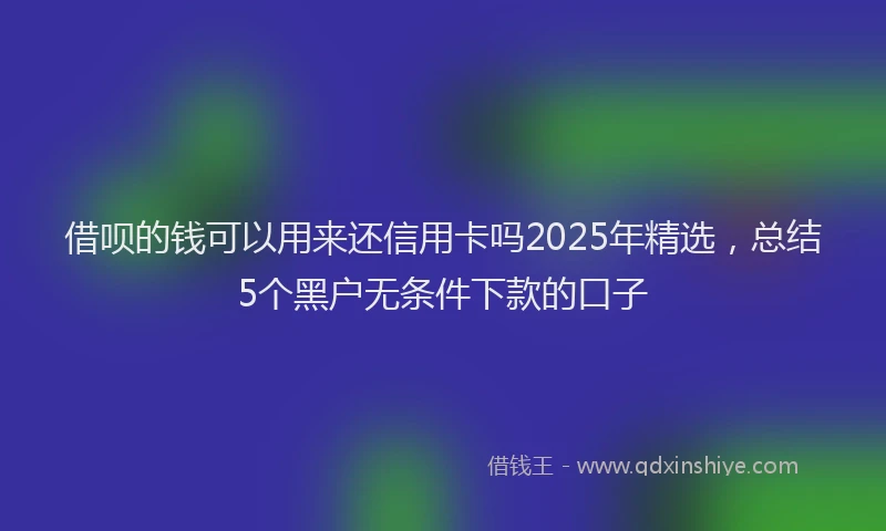借呗的钱可以用来还信用卡吗2025年精选,总结5个黑户无条件下款的口子