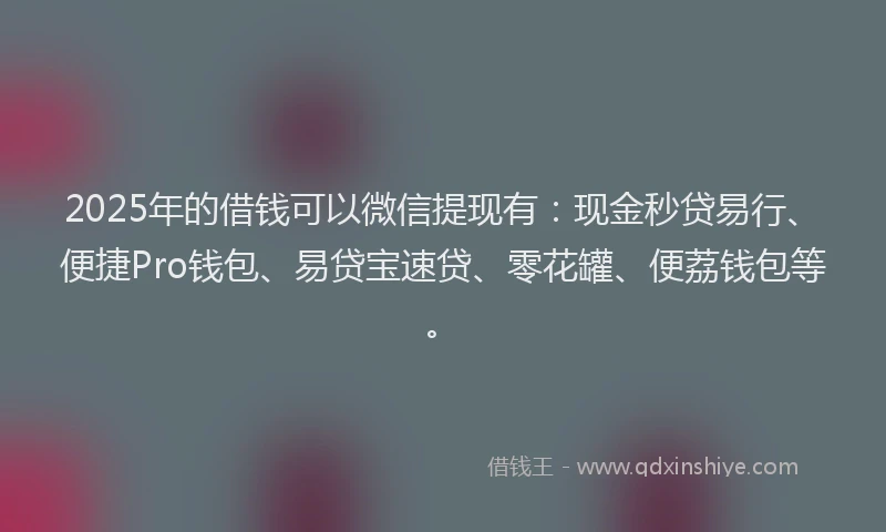 2025年的借钱可以微信提现有：现金秒贷易行、便捷Pro钱包、易贷宝速贷、零花罐、便荔钱包等。