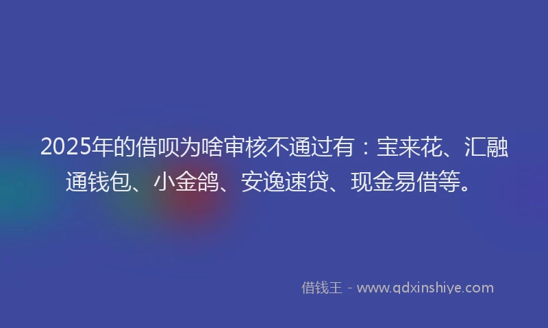 2025年的借呗为啥审核不通过有：宝来花、汇融通钱包、小金鸽、安逸速贷、现金易借等。