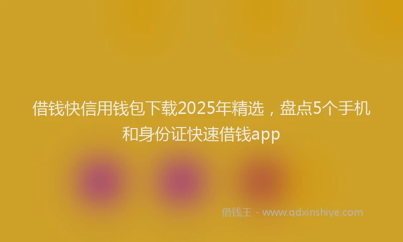借钱快信用钱包下载2025年精选，盘点5个手机和身份证快速借钱app