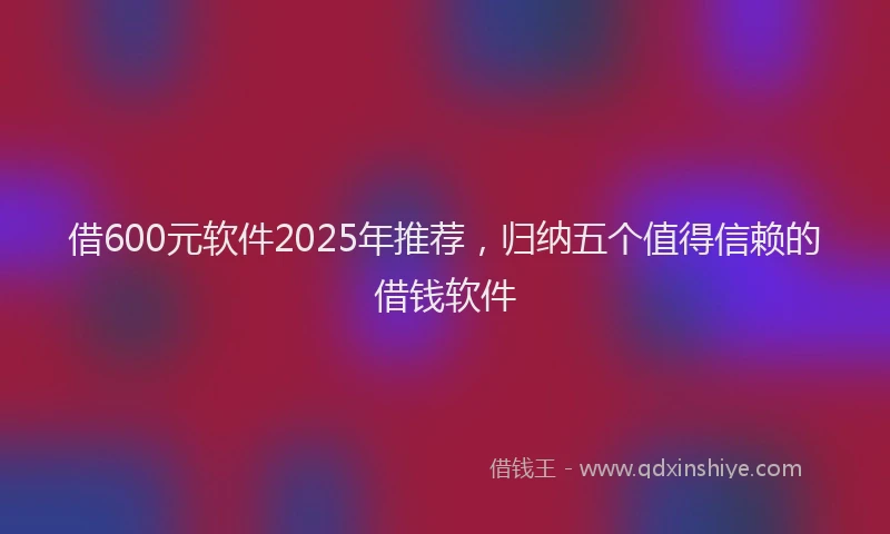 借600元软件2025年推荐，归纳五个值得信赖的借钱软件