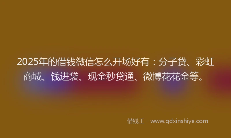 2025年的借钱微信怎么开场好有：分子贷、彩虹商城、钱进袋、现金秒贷通、微博花花金等。