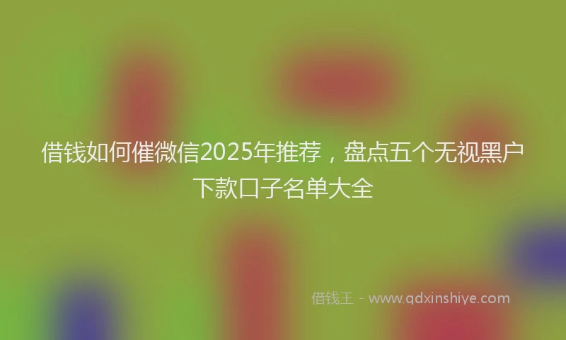 借钱如何催微信2025年推荐，盘点五个无视黑户下款口子名单大全