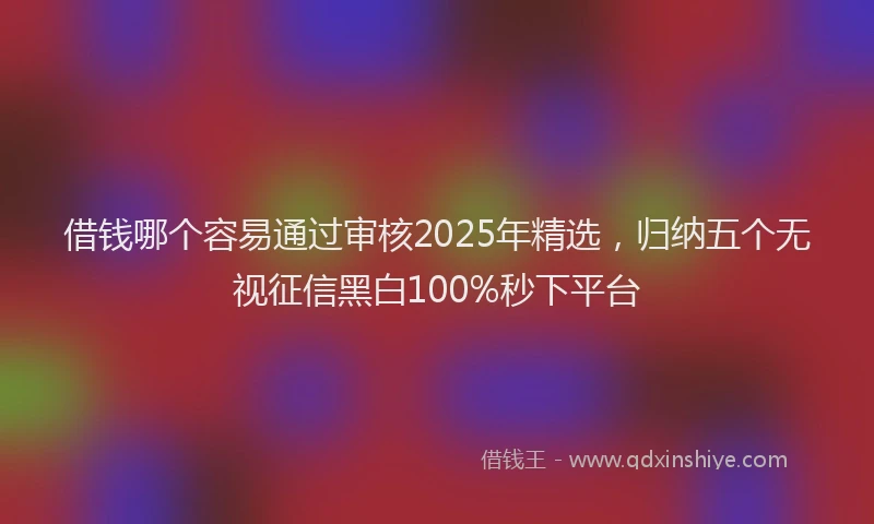 借钱哪个容易通过审核2025年精选，归纳五个无视征信黑白100%秒下平台
