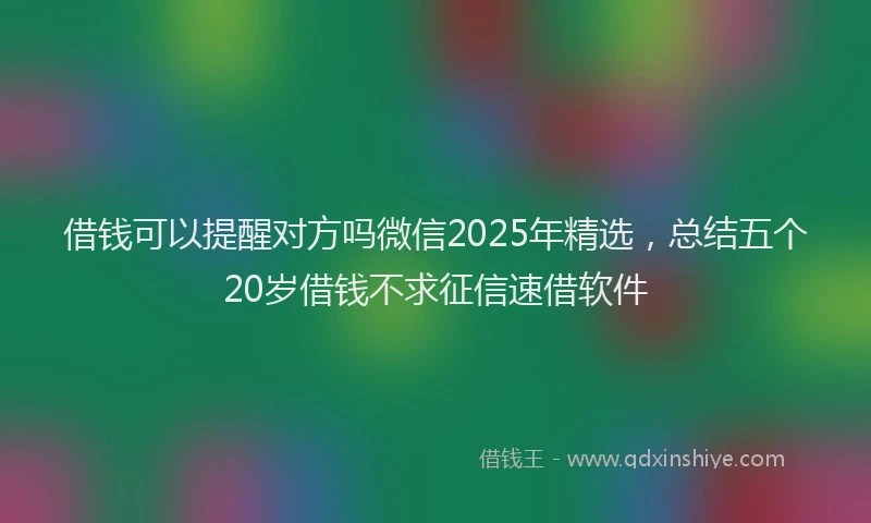 借钱可以提醒对方吗微信2025年精选，总结五个20岁借钱不求征信速借软件