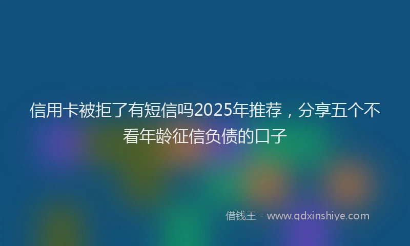 信用卡被拒了有短信吗2025年推荐,分享五个不看年龄征信负债的口子