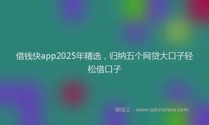 借钱快app2025年精选，归纳五个网贷大口子轻松借口子