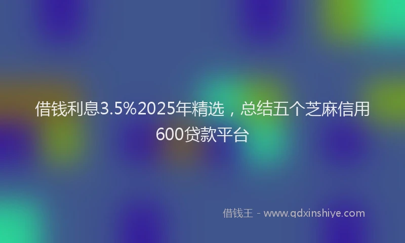 借钱利息3.5%2025年精选，总结五个芝麻信用600贷款平台
