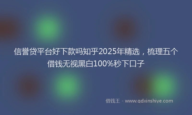 信誉贷平台好下款吗知乎2025年精选，梳理五个借钱无视黑白100%秒下口子