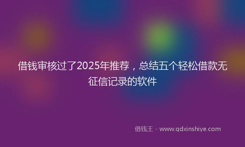 借钱审核过了2025年推荐，总结五个轻松借款无征信记录的软件